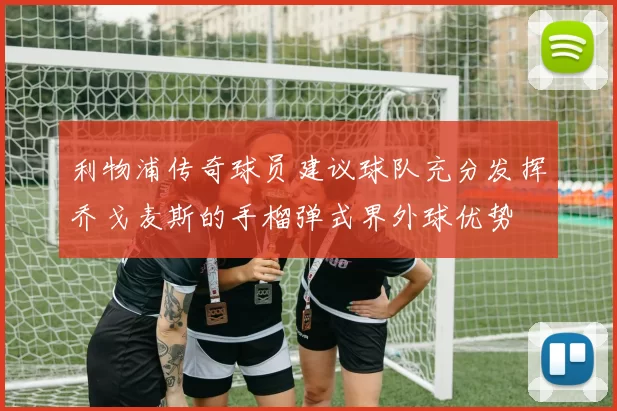 利物浦传奇球员建议球队充分发挥乔戈麦斯的手榴弹式界外球优势