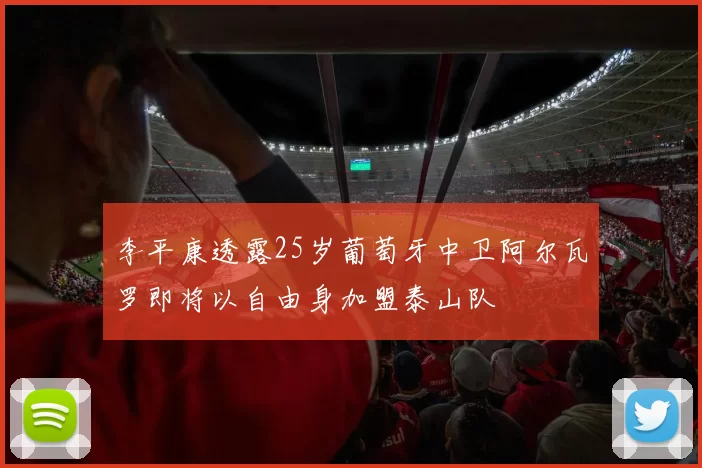 李平康透露25岁葡萄牙中卫阿尔瓦罗即将以自由身加盟泰山队