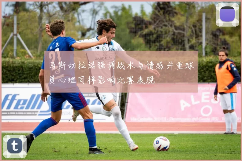 马斯切拉诺强调战术与情感并重球员心理同样影响比赛表现
