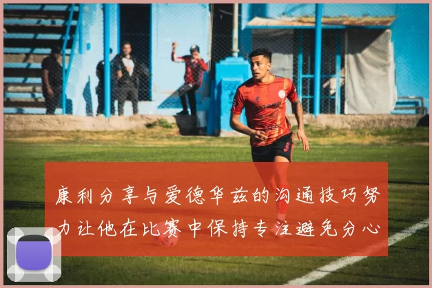 康利分享与爱德华兹的沟通技巧努力让他在比赛中保持专注避免分心