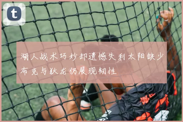 湖人战术巧妙却遗憾失利太阳缺少布克与狄龙仍展现韧性