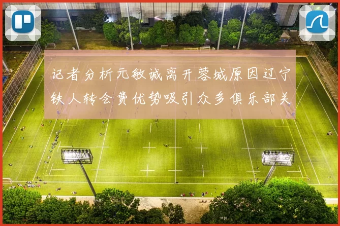 记者分析元敏诚离开蓉城原因辽宁铁人转会费优势吸引众多俱乐部关注