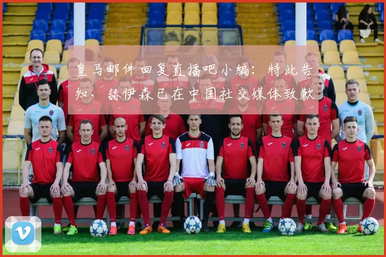 皇马邮件回复直播吧小编：特此告知，赫伊森已在中国社交媒体致歉