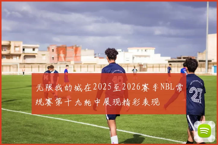 无限我的城在2025至2026赛季NBL常规赛第十九轮中展现精彩表现