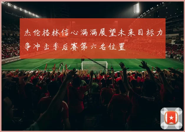 杰伦格林信心满满展望未来目标力争冲击季后赛第六名位置
