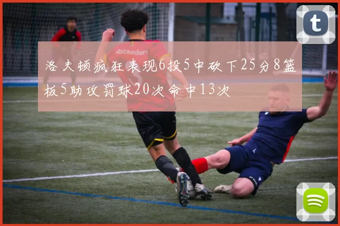 洛夫顿疯狂表现6投5中砍下25分8篮板5助攻罚球20次命中13次