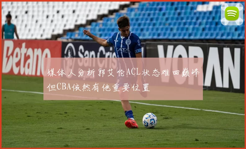 媒体人分析郭艾伦ACL状态难回巅峰但CBA依然有他重要位置