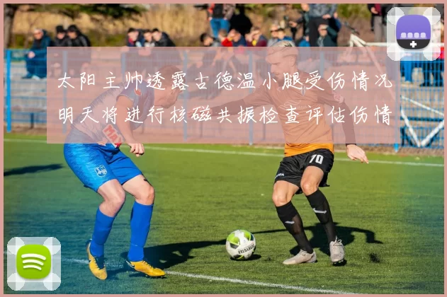 太阳主帅透露古德温小腿受伤情况明天将进行核磁共振检查评估伤情
