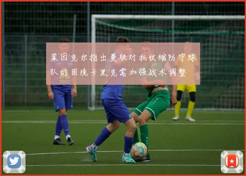 莱因克尔指出曼联对抗收缩防守球队的困境卡里克需加强战术调整