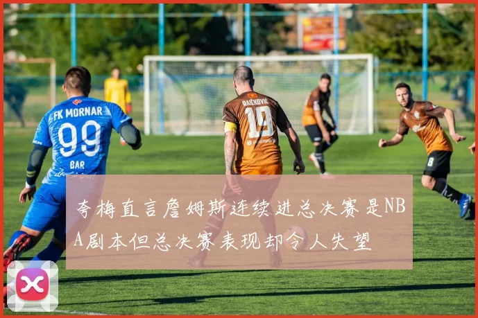 夸梅直言詹姆斯连续进总决赛是NBA剧本但总决赛表现却令人失望