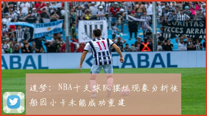 追梦：NBA十支球队摆烂现象分析快船因小卡未能成功重建
