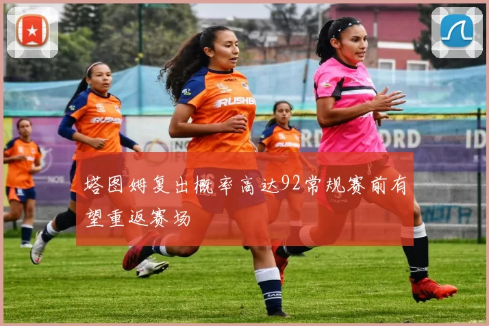 塔图姆复出概率高达92常规赛前有望重返赛场