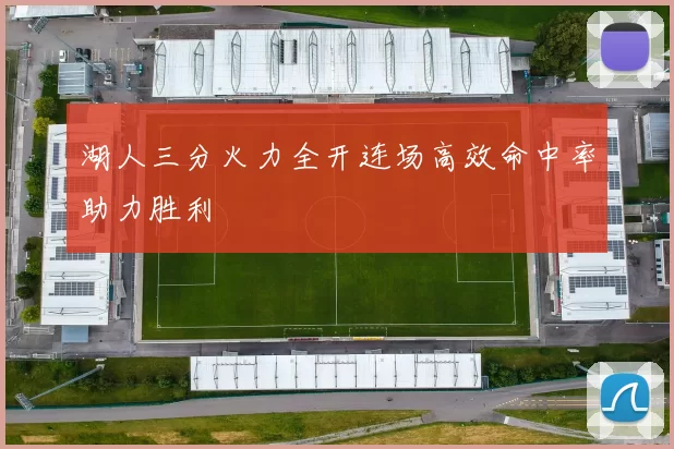 湖人三分火力全开连场高效命中率助力胜利
