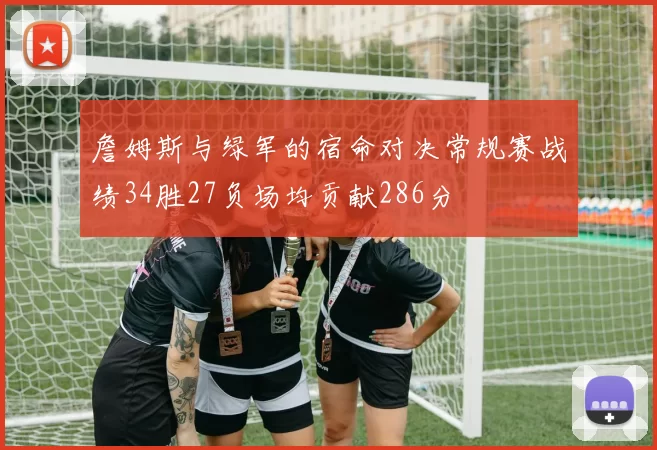 詹姆斯与绿军的宿命对决常规赛战绩34胜27负场均贡献286分