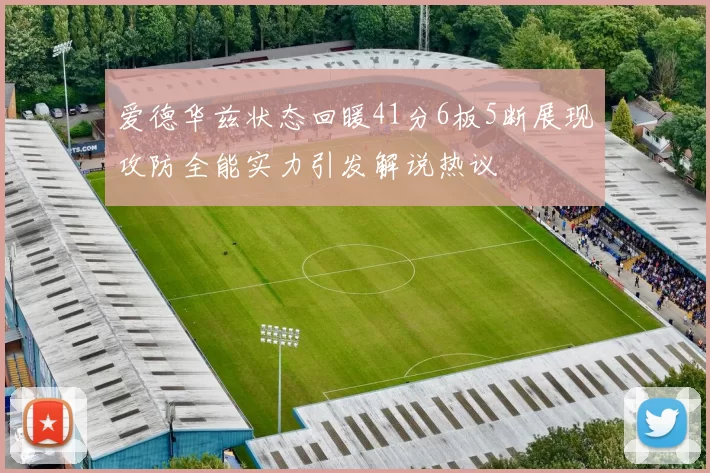 爱德华兹状态回暖41分6板5断展现攻防全能实力引发解说热议