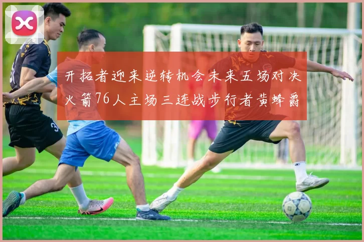 开拓者迎来逆转机会未来五场对决火箭76人主场三连战步行者黄蜂爵士