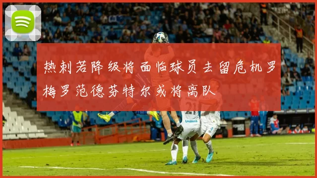 热刺若降级将面临球员去留危机罗梅罗范德芬特尔或将离队