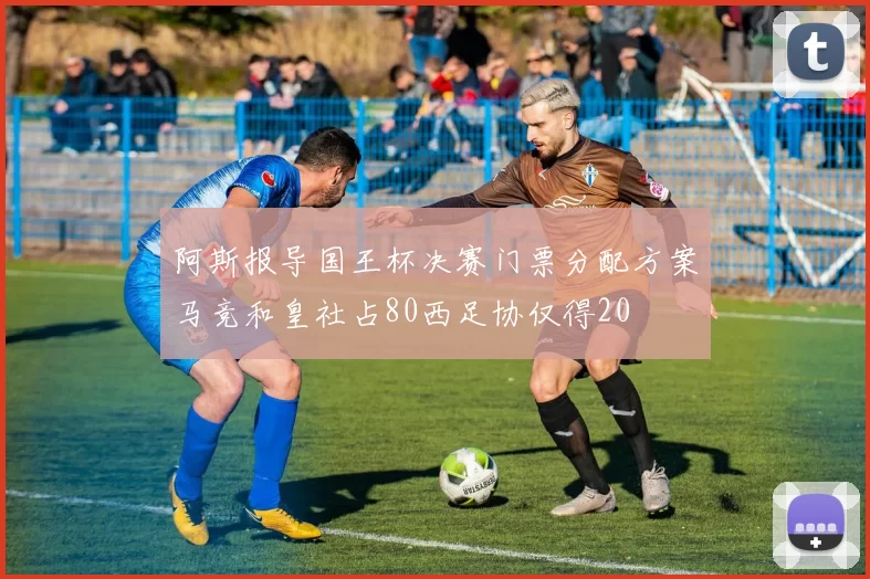 阿斯报导国王杯决赛门票分配方案马竞和皇社占80西足协仅得20
