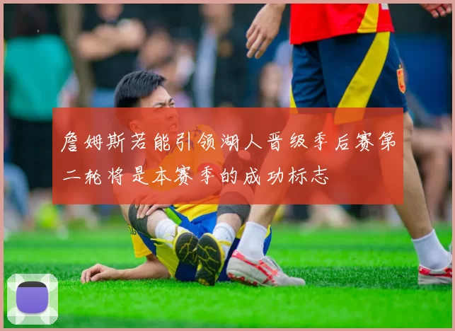 詹姆斯若能引领湖人晋级季后赛第二轮将是本赛季的成功标志