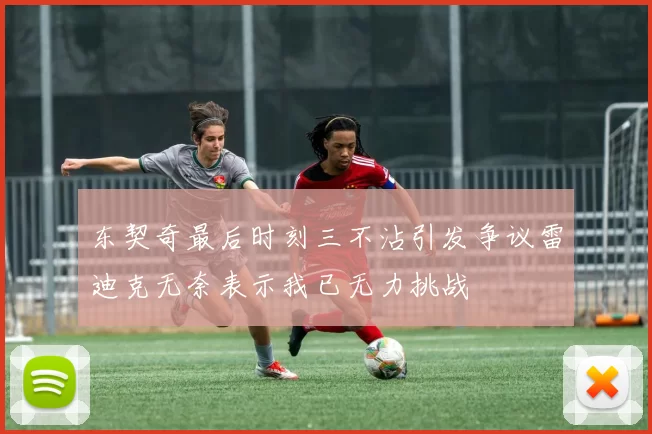 东契奇最后时刻三不沾引发争议雷迪克无奈表示我已无力挑战