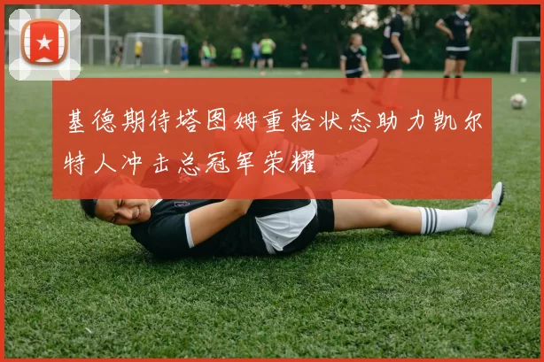 基德期待塔图姆重拾状态助力凯尔特人冲击总冠军荣耀