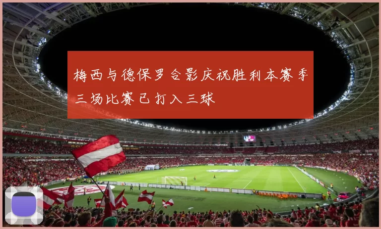 梅西与德保罗合影庆祝胜利本赛季三场比赛已打入三球