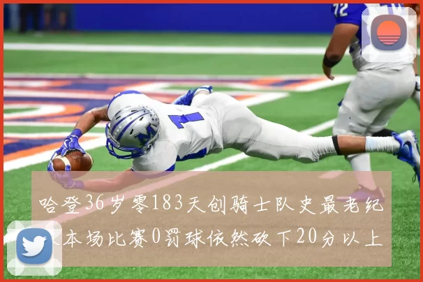 哈登36岁零183天创骑士队史最老纪录本场比赛0罚球依然砍下20分以上