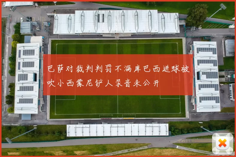 巴萨对裁判判罚不满库巴西进球被吹小西蒙尼铲人录音未公开