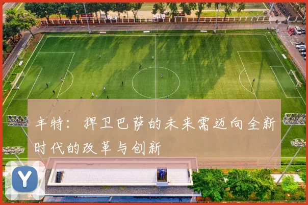丰特：捍卫巴萨的未来需迈向全新时代的改革与创新