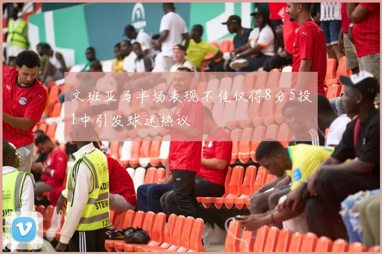 文班亚马半场表现不佳仅得8分5投1中引发球迷热议